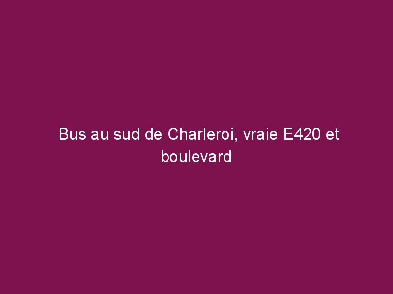 Bus au sud de Charleroi, vraie E420 et boulevard urbain à Couvin…